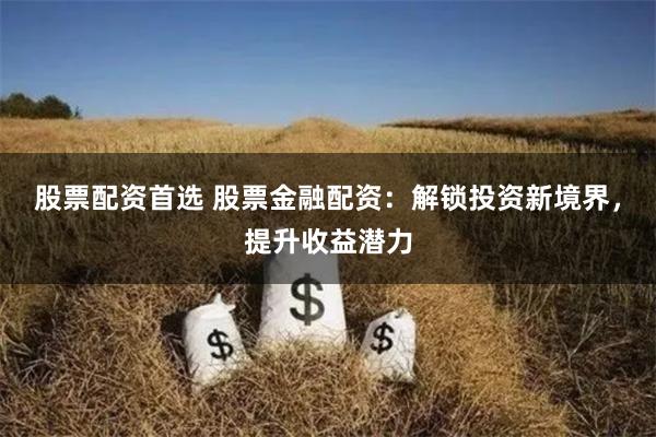 股票配资首选 股票金融配资：解锁投资新境界，提升收益潜力