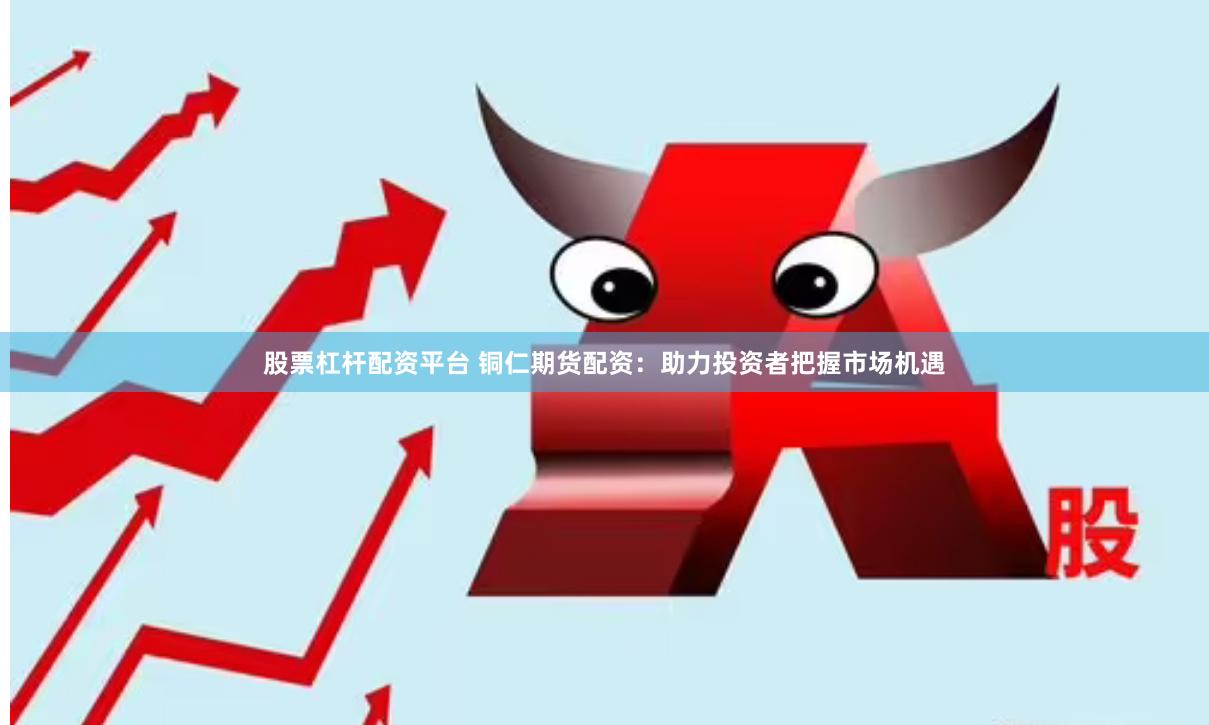 股票杠杆配资平台 铜仁期货配资：助力投资者把握市场机遇