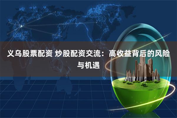 义乌股票配资 炒股配资交流：高收益背后的风险与机遇