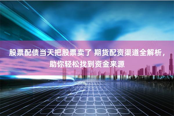 股票配债当天把股票卖了 期货配资渠道全解析，助你轻松找到资金来源