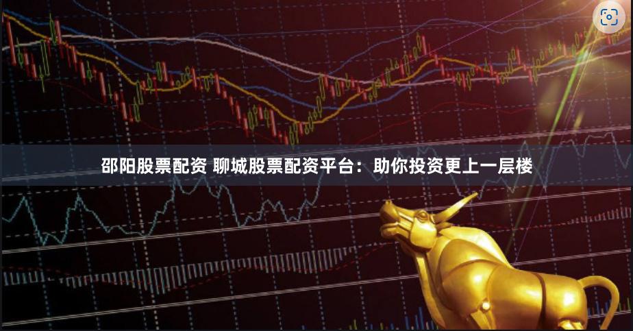 邵阳股票配资 聊城股票配资平台：助你投资更上一层楼