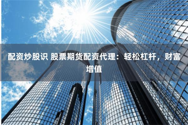 配资炒股识 股票期货配资代理：轻松杠杆，财富增值