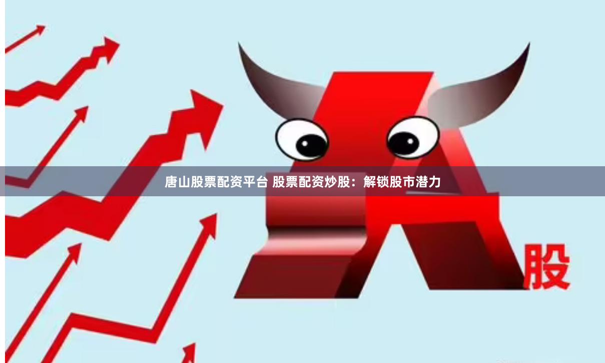 唐山股票配资平台 股票配资炒股：解锁股市潜力