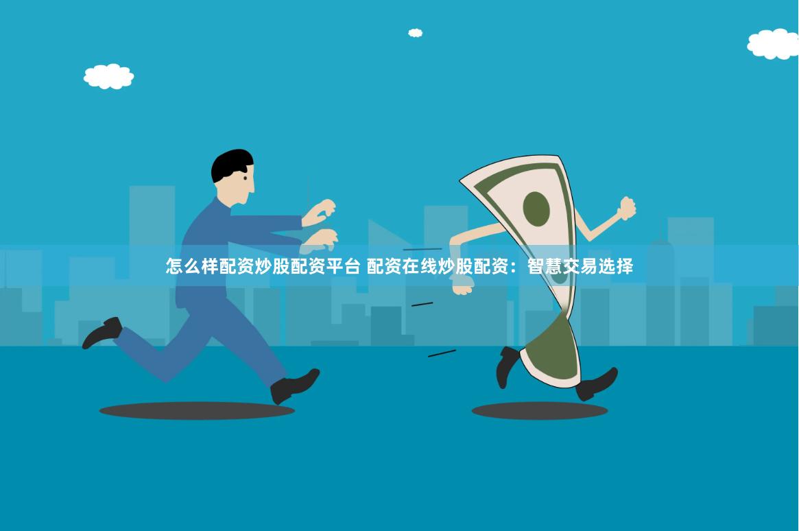 怎么样配资炒股配资平台 配资在线炒股配资：智慧交易选择