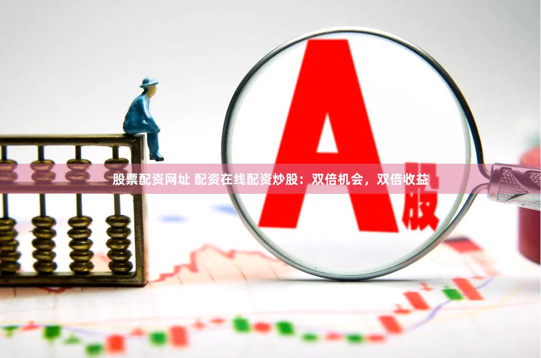 股票配资网址 配资在线配资炒股：双倍机会，双倍收益
