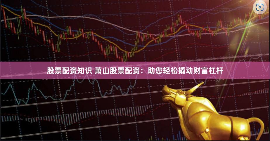 股票配资知识 萧山股票配资：助您轻松撬动财富杠杆