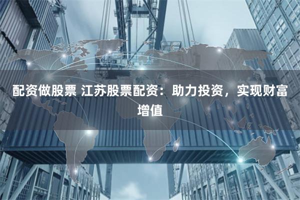配资做股票 江苏股票配资：助力投资，实现财富增值