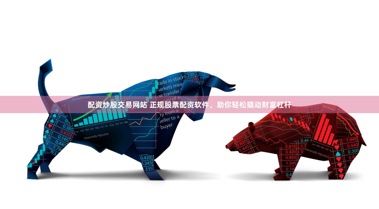 配资炒股交易网站 正规股票配资软件，助你轻松撬动财富杠杆