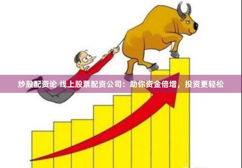炒股配资论 线上股票配资公司：助你资金倍增，投资更轻松