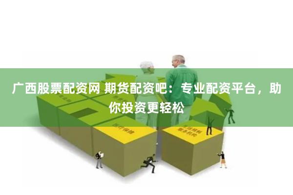 广西股票配资网 期货配资吧：专业配资平台，助你投资更轻松