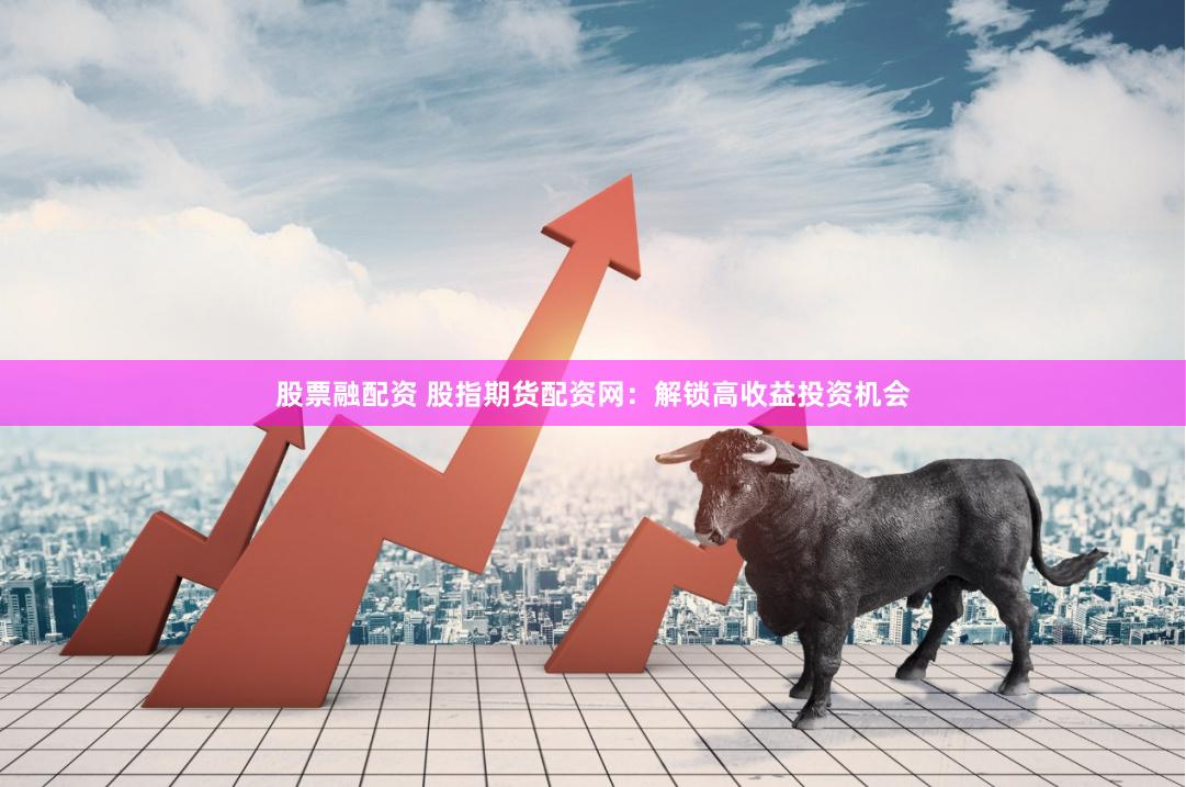 股票融配资 股指期货配资网：解锁高收益投资机会