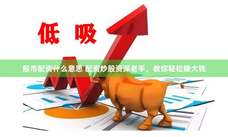 股市配资什么意思 配资炒股资深老手，教你轻松赚大钱