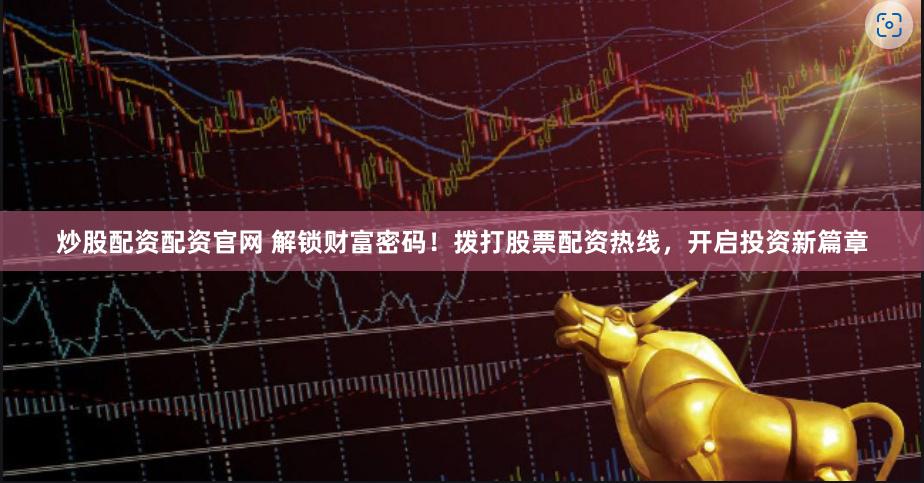 炒股配资配资官网 解锁财富密码！拨打股票配资热线，开启投资新篇章