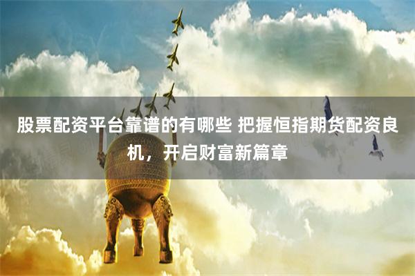 股票配资平台靠谱的有哪些 把握恒指期货配资良机，开启财富新篇章