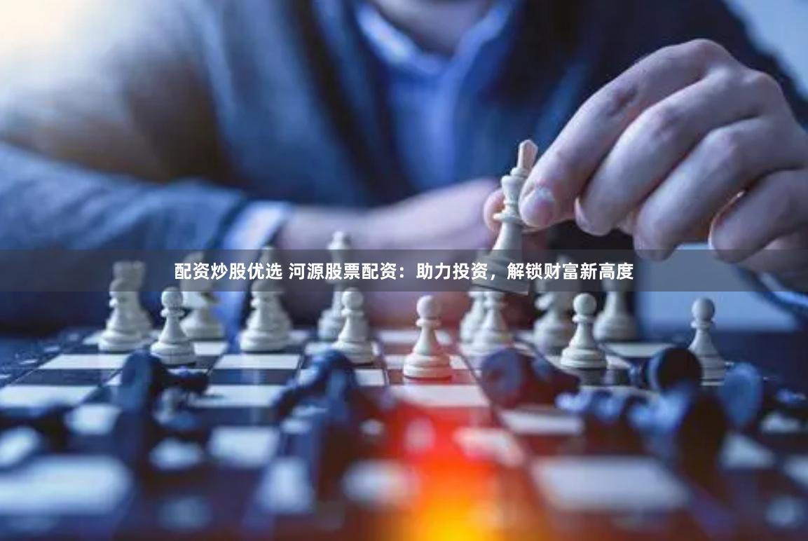 配资炒股优选 河源股票配资：助力投资，解锁财富新高度