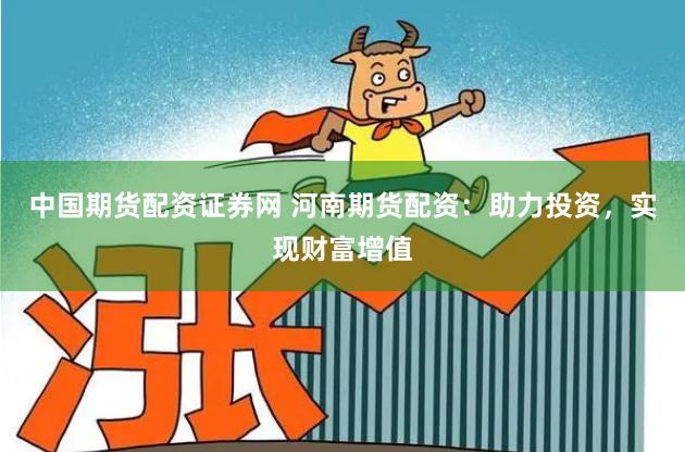 中国期货配资证券网 河南期货配资：助力投资，实现财富增值