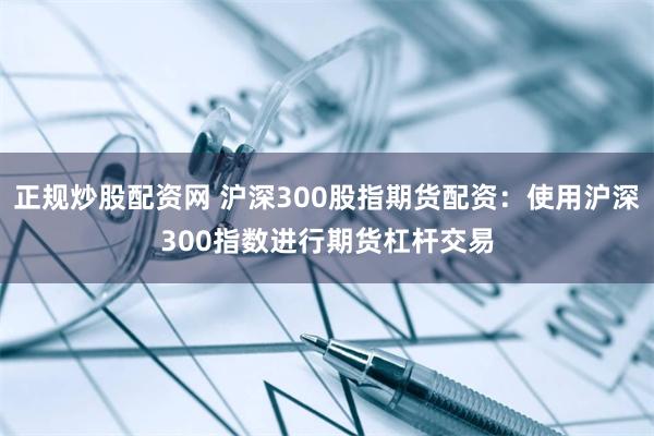 正规炒股配资网 沪深300股指期货配资：使用沪深300指数进行期货杠杆交易