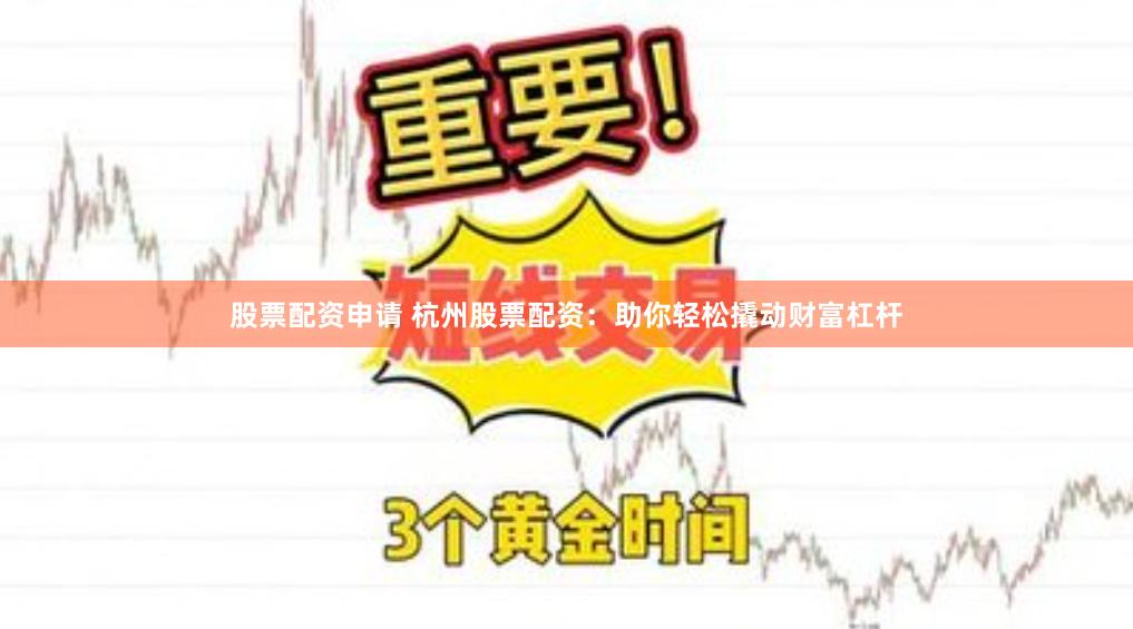 股票配资申请 杭州股票配资：助你轻松撬动财富杠杆
