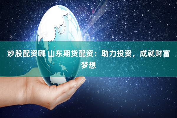 炒股配资哪 山东期货配资：助力投资，成就财富梦想