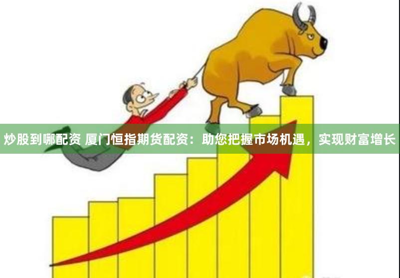 炒股到哪配资 厦门恒指期货配资：助您把握市场机遇，实现财富增长