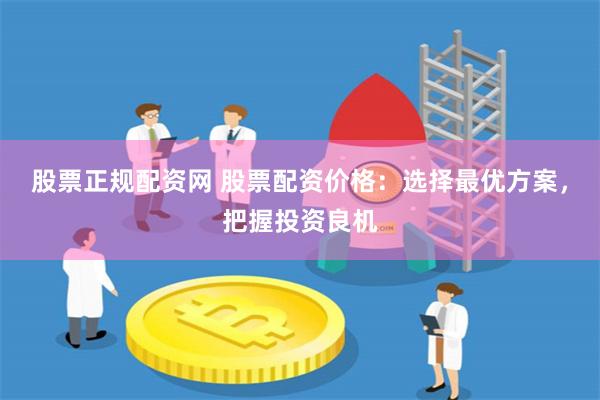 股票正规配资网 股票配资价格：选择最优方案，把握投资良机
