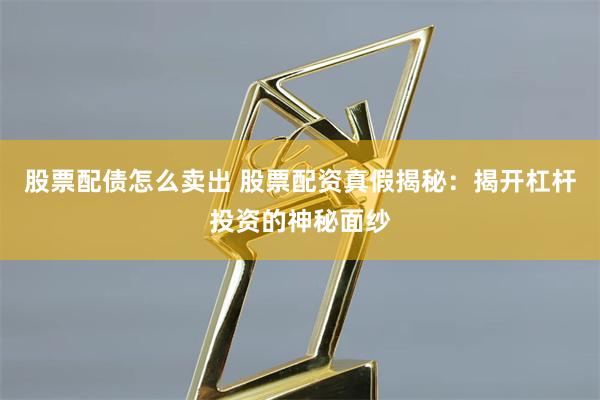 股票配债怎么卖出 股票配资真假揭秘：揭开杠杆投资的神秘面纱