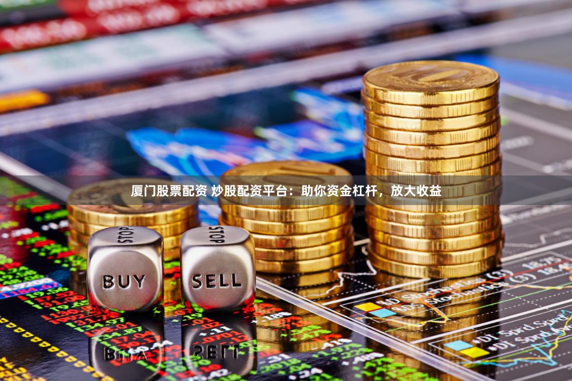 厦门股票配资 炒股配资平台：助你资金杠杆，放大收益