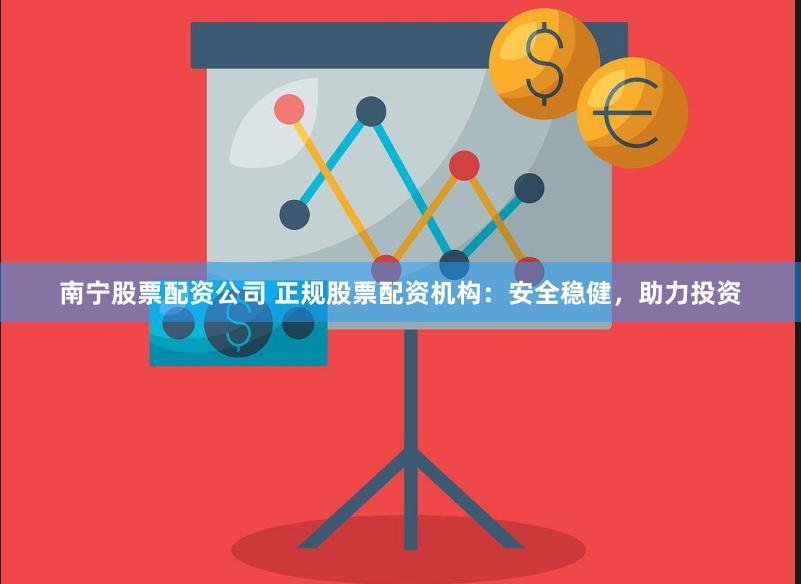 南宁股票配资公司 正规股票配资机构：安全稳健，助力投资