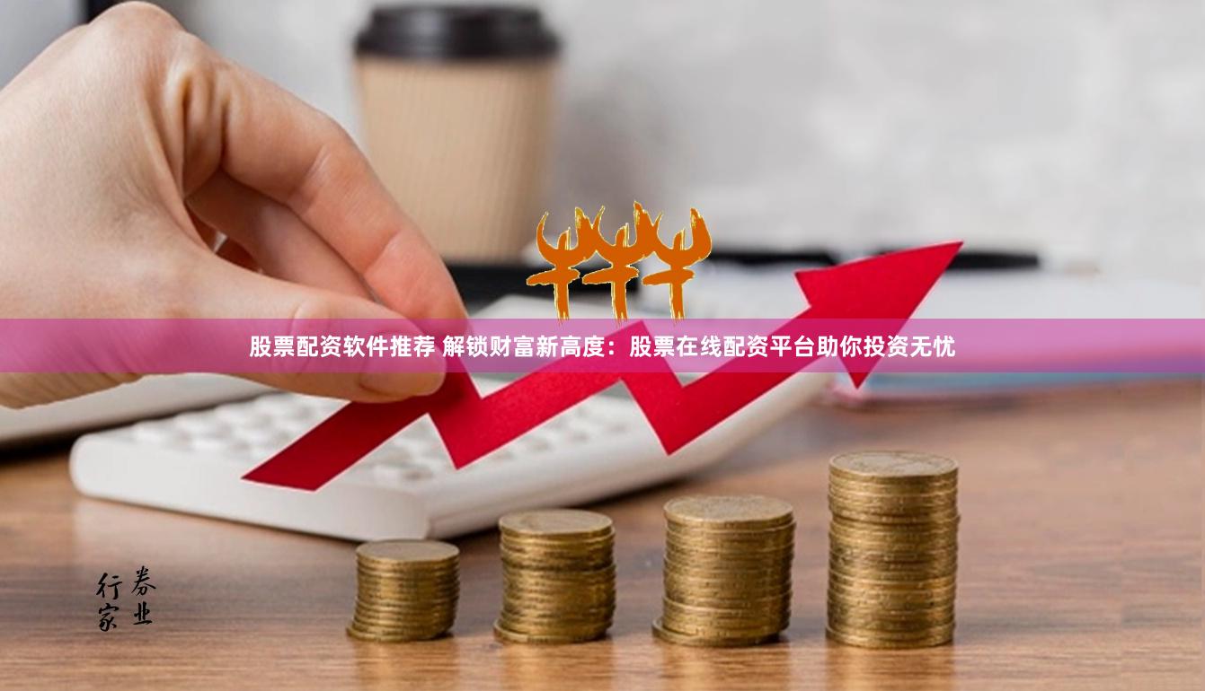 股票配资软件推荐 解锁财富新高度：股票在线配资平台助你投资无忧
