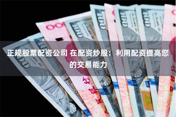 正规股票配资公司 在配资炒股：利用配资提高您的交易能力
